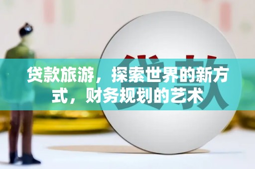 桐梓贷款旅游，探索世界的新方式，财务规划的艺术