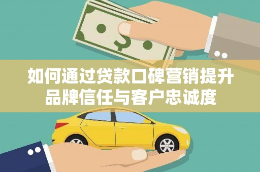 桐梓如何通过贷款口碑营销提升品牌信任与客户忠诚度
