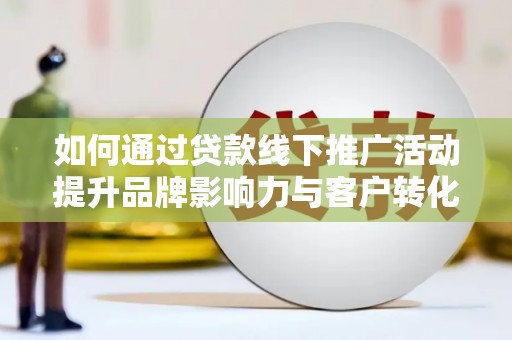 桐梓如何通过贷款线下推广活动提升品牌影响力与客户转化率