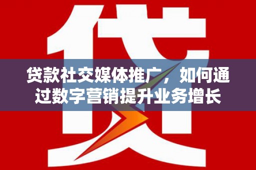 桐梓贷款社交媒体推广，如何通过数字营销提升业务增长