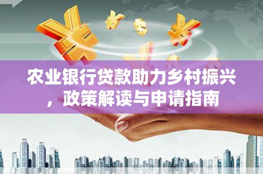 桐梓农业银行贷款助力乡村振兴，政策解读与申请指南