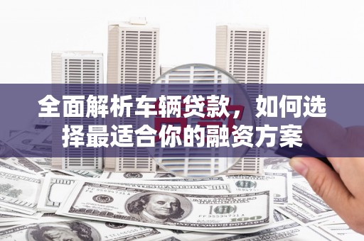 桐梓全面解析车辆贷款，如何选择最适合你的融资方案