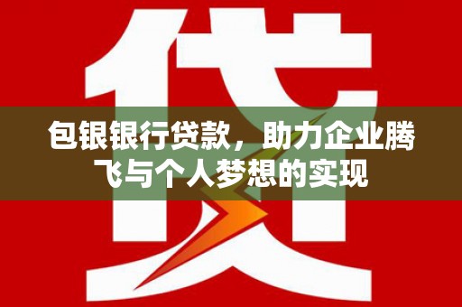 桐梓包银银行贷款，助力企业腾飞与个人梦想的实现