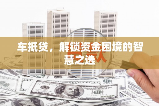 桐梓车抵贷，解锁资金困境的智慧之选
