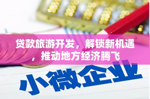 桐梓贷款旅游开发，解锁新机遇，推动地方经济腾飞