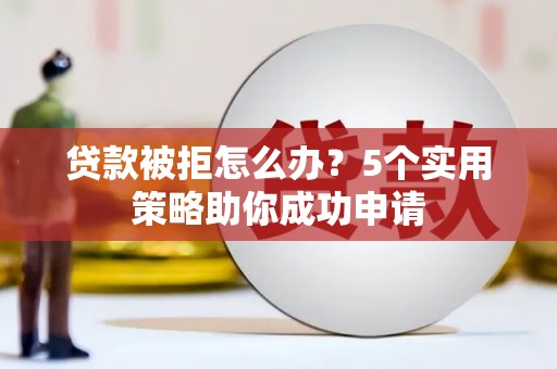 桐梓贷款被拒怎么办？5个实用策略助你成功申请