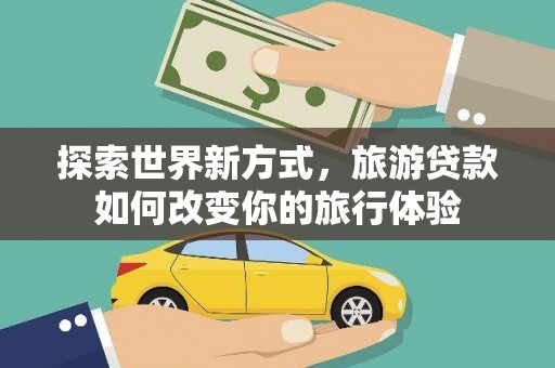 桐梓探索世界新方式，旅游贷款如何改变你的旅行体验
